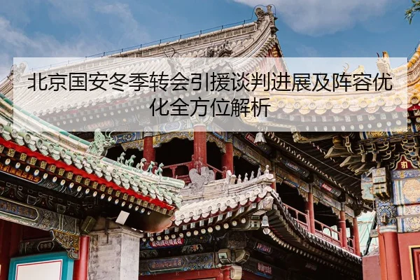 北京国安冬季转会引援谈判进展及阵容优化全方位解析 - Kaiyun