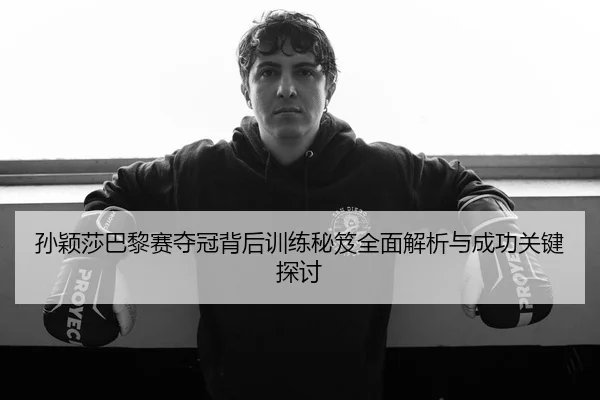孙颖莎巴黎赛夺冠背后训练秘笈全面解析与成功关键探讨 - Kaiyun